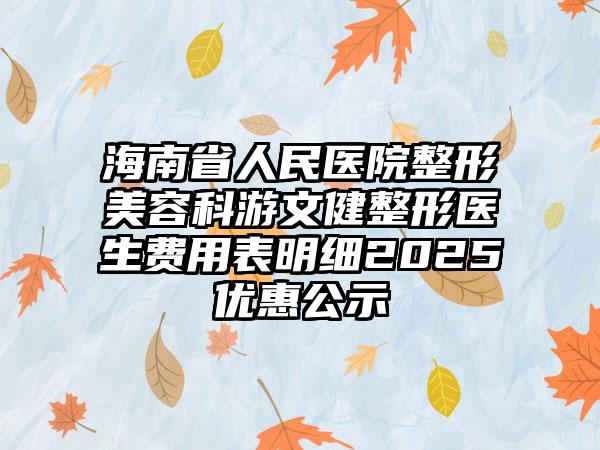 海南省人民医院整形美容科游文健整形医生费用表明细2025优惠公示