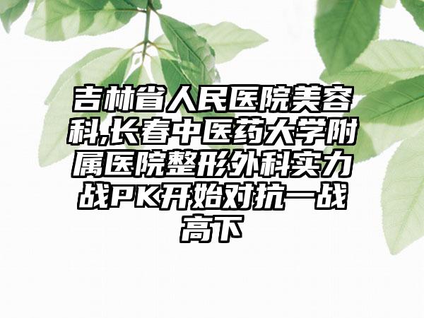 吉林省人民医院美容科,长春中医药大学附属医院整形外科实力战PK开始对抗一战高下