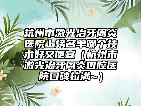 杭州市激光治牙周炎医院上榜名单哪个技术好又便宜（杭州市激光治牙周炎口腔医院口碑拉满~）