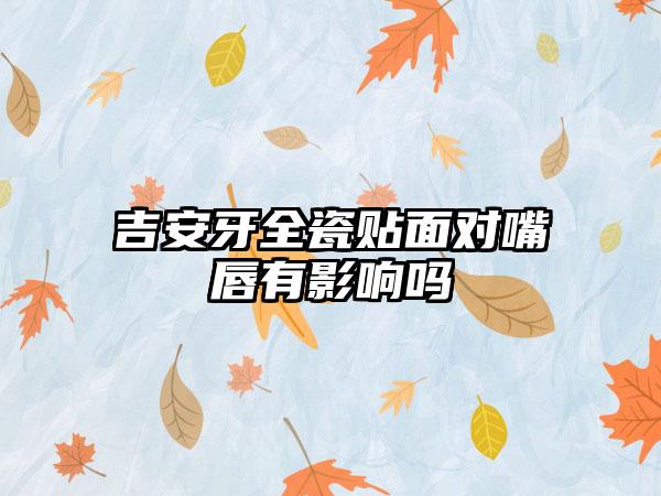 吉安牙全瓷贴面对嘴唇有影响吗