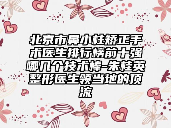 北京市鼻小柱矫正手术医生排行榜前十强哪几个技术棒-朱桂英整形医生领当地的顶流