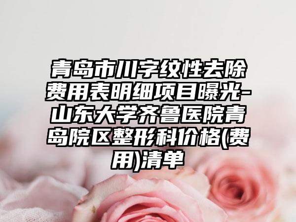 青岛市川字纹性去除费用表明细项目曝光-山东大学齐鲁医院青岛院区整形科价格(费用)清单