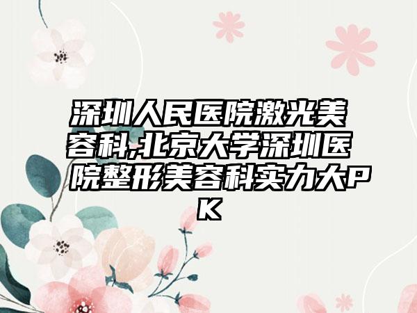 深圳人民医院激光美容科,北京大学深圳医院整形美容科实力大PK