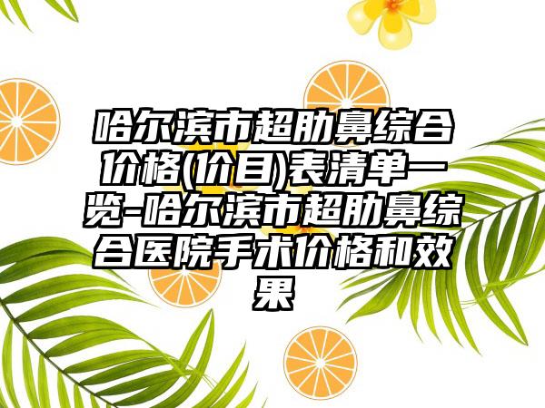 哈尔滨市超肋鼻综合价格(价目)表清单一览-哈尔滨市超肋鼻综合医院手术价格和效果