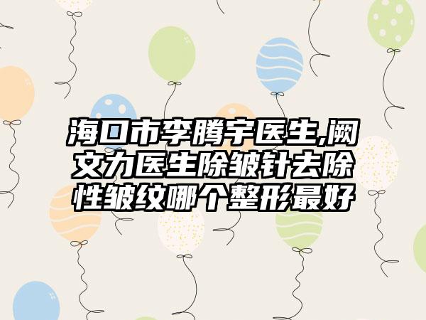 海口市李腾宇医生,阙文力医生除皱针去除性皱纹哪个整形最好