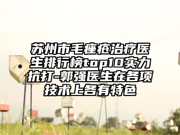苏州市毛痤疮治疗医生排行榜top10实力抗打-郭强医生在各项技术上各有特色