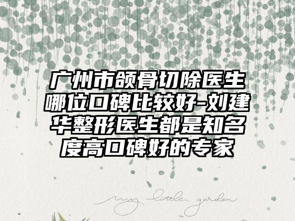 广州市颌骨切除医生哪位口碑比较好-刘建华整形医生都是知名度高口碑好的专家